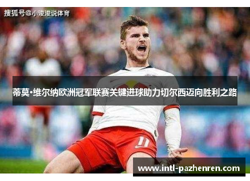 蒂莫·维尔纳欧洲冠军联赛关键进球助力切尔西迈向胜利之路