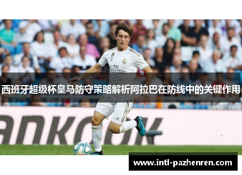 西班牙超级杯皇马防守策略解析阿拉巴在防线中的关键作用