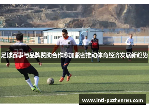 足球赛事与品牌赞助合作愈加紧密推动体育经济发展新趋势