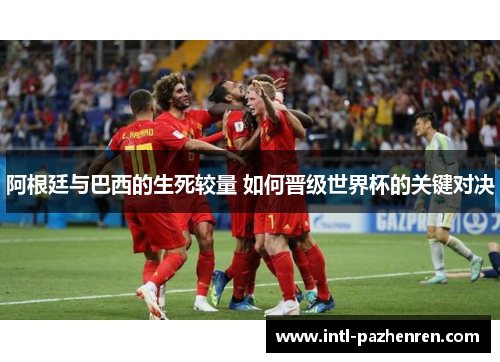 阿根廷与巴西的生死较量 如何晋级世界杯的关键对决