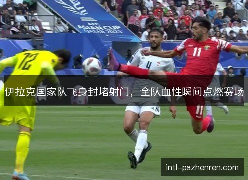 伊拉克国家队飞身封堵射门，全队血性瞬间点燃赛场