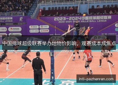 中国排球超级联赛举办地物价影响，观赛成本成焦点