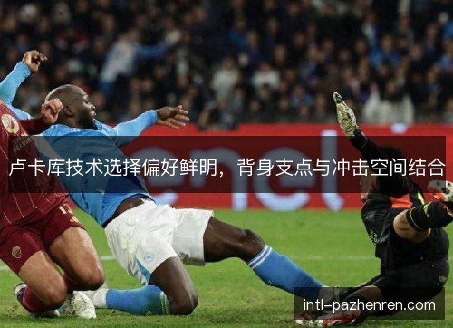卢卡库技术选择偏好鲜明,背身支点与冲击空间结合 卢卡库技术选择偏好鲜明,背身支点与冲击空间结合