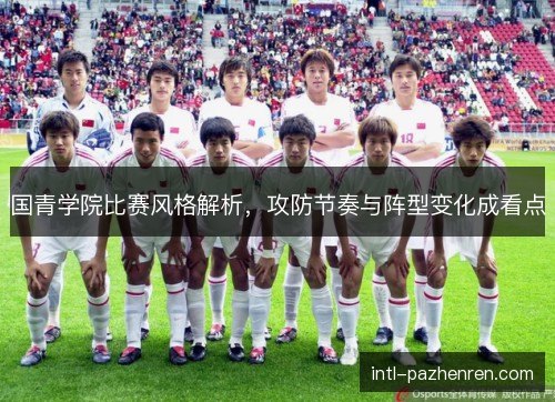 国青学院比赛风格解析,攻防节奏与阵型变化成看点 国青学院比赛风格解析,攻防节奏与阵型变化成看点