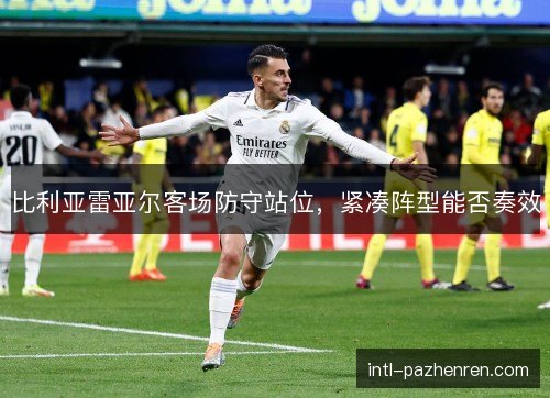 比利亚雷亚尔客场防守站位,紧凑阵型能否奏效 比利亚雷亚尔客场防守站位,紧凑阵型能否奏效