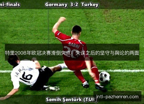 特里2008年欧冠决赛滑倒失点:失误之后的坚守与舆论的两面 特里2008年欧冠决赛滑倒失点:失误之后的坚守与舆论的两面