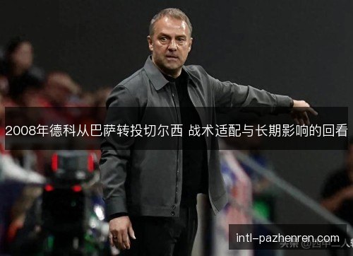 2008年德科从巴萨转投切尔西 战术适配与长期影响的回看 2008年德科从巴萨转投切尔西 战术适配与长期影响的回看